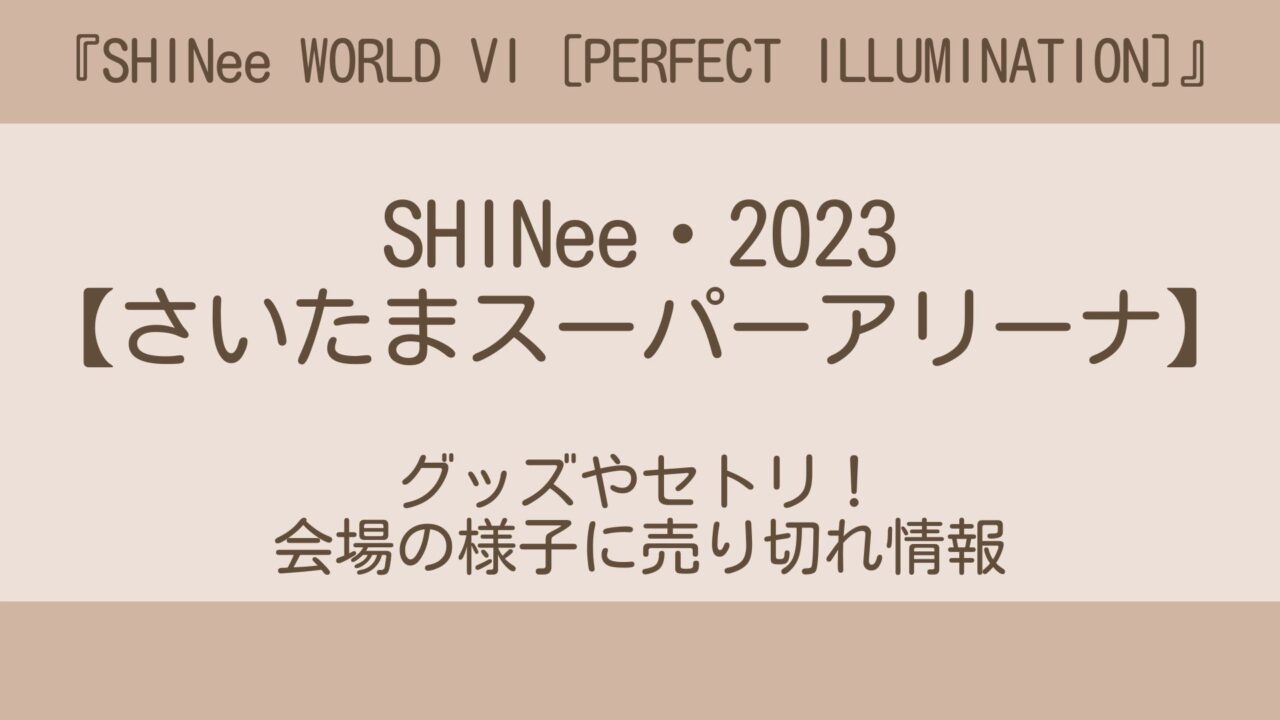 SHINeeライブ2023(埼玉)グッズやセトリ！会場の様子に売り切れ情報 ...